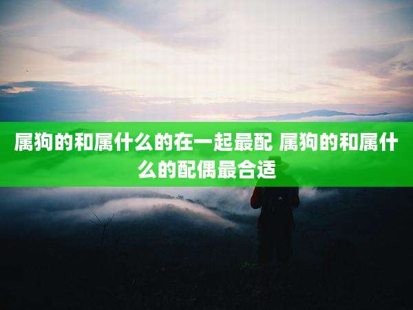 属狗的和属什么的在一起最配 属狗的和属什么的配偶最合适