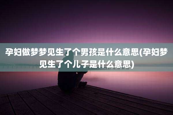 孕妇做梦梦见生了个男孩是什么意思(孕妇梦见生了个儿子是什么意思)