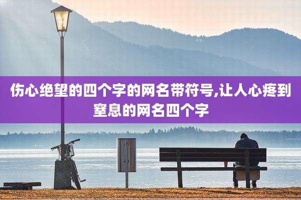 伤心绝望的四个字的网名带符号,让人心疼到窒息的网名四个字