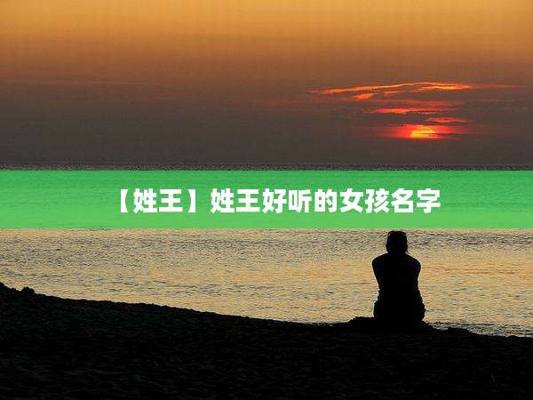 【姓王】姓王好听的女孩名字