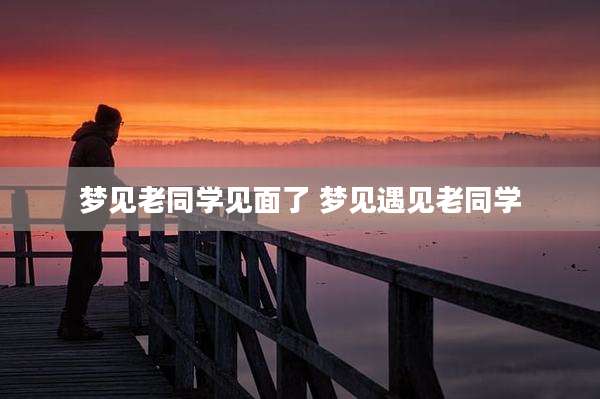 梦见老同学见面了 梦见遇见老同学