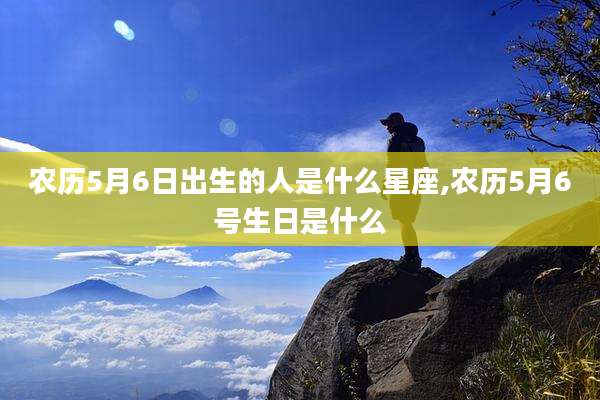 农历5月6日出生的人是什么星座,农历5月6号生日是什么