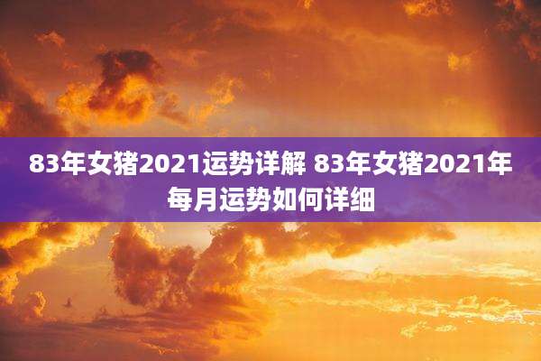 83年女猪2021运势详解 83年女猪2021年每月运势如何详细