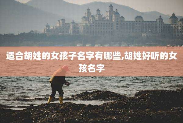 适合胡姓的女孩子名字有哪些,胡姓好听的女孩名字