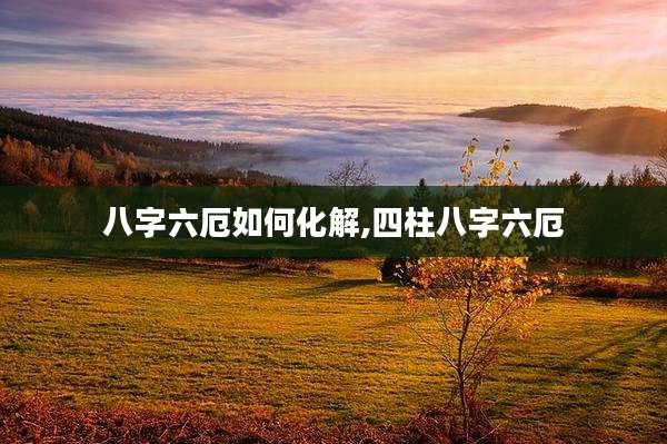 八字六厄如何化解,四柱八字六厄