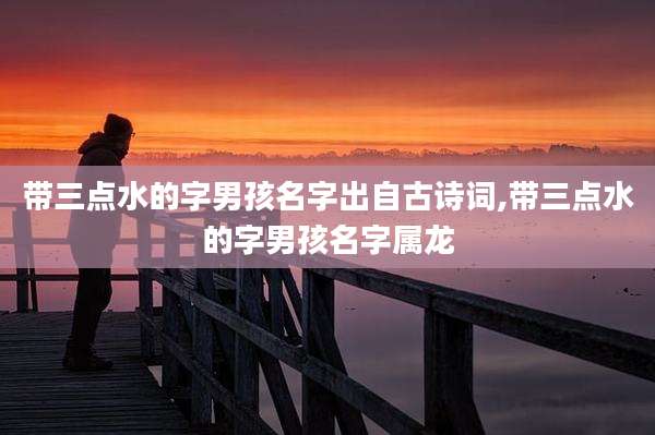 带三点水的字男孩名字出自古诗词,带三点水的字男孩名字属龙