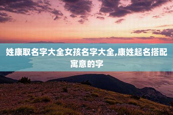 姓康取名字大全女孩名字大全,康姓起名搭配寓意的字