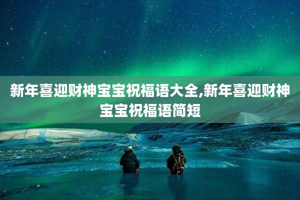 新年喜迎财神宝宝祝福语大全,新年喜迎财神宝宝祝福语简短