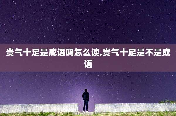 贵气十足是成语吗怎么读,贵气十足是不是成语