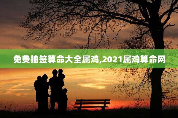 免费抽签算命大全属鸡,2021属鸡算命网