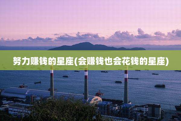 努力赚钱的星座(会赚钱也会花钱的星座)