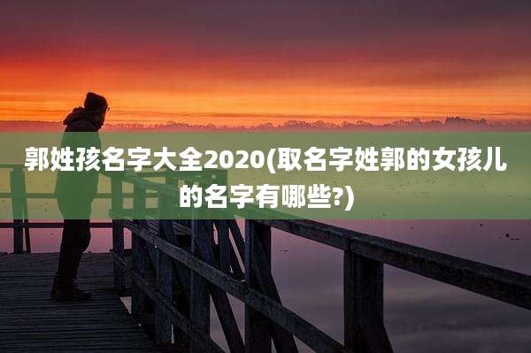 郭姓孩名字大全2020(取名字姓郭的女孩儿的名字有哪些?)