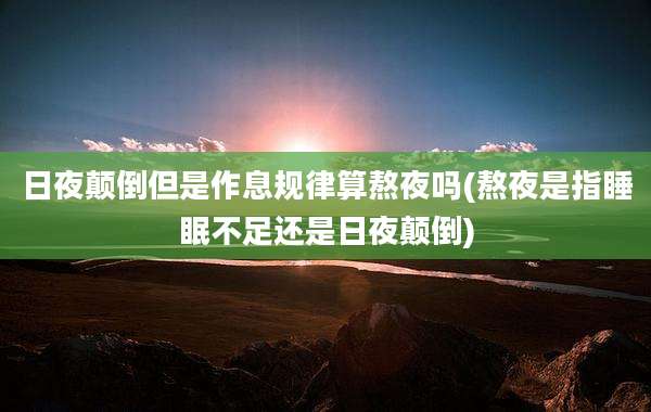 日夜颠倒但是作息规律算熬夜吗(熬夜是指睡眠不足还是日夜颠倒)