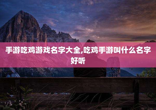 手游吃鸡游戏名字大全,吃鸡手游叫什么名字好听