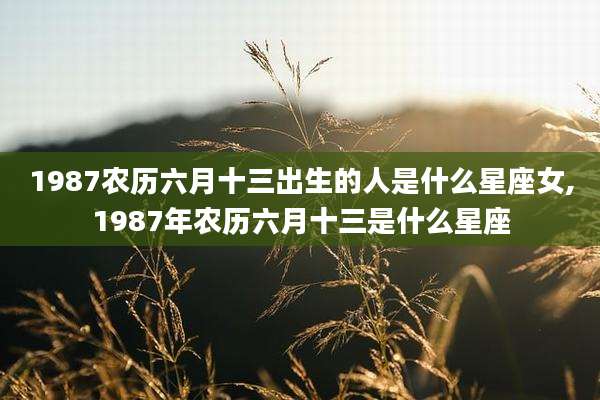 1987农历六月十三出生的人是什么星座女,1987年农历六月十三是什么星座