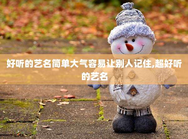 好听的艺名简单大气容易让别人记住,超好听的艺名