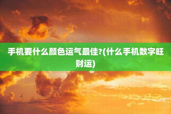 手机要什么颜色运气最佳?(什么手机数字旺财运)