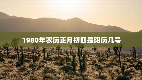 1980年农历正月初四是阳历几号
