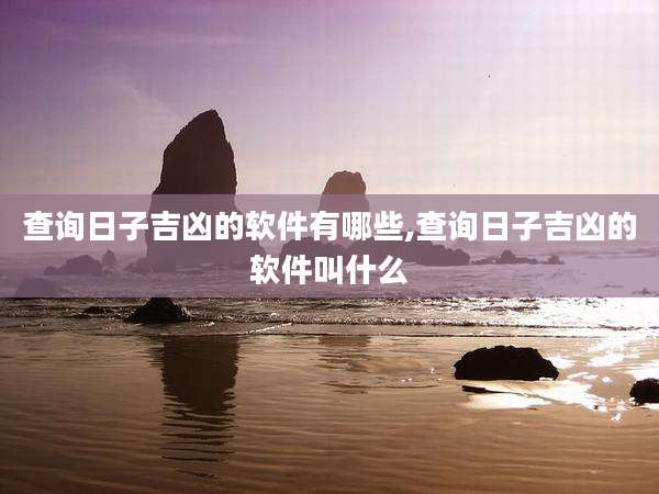 查询日子吉凶的软件有哪些,查询日子吉凶的软件叫什么
