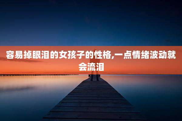 容易掉眼泪的女孩子的性格,一点情绪波动就会流泪