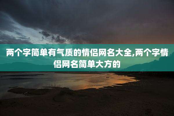 两个字简单有气质的情侣网名大全,两个字情侣网名简单大方的
