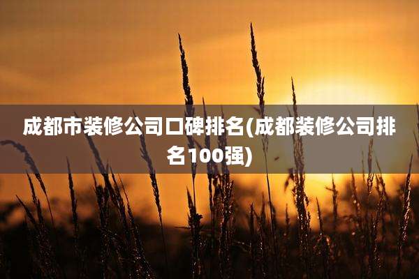 成都市装修公司口碑排名(成都装修公司排名100强)
