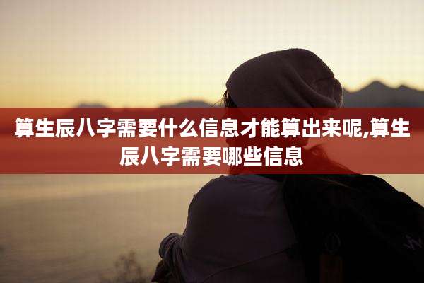 算生辰八字需要什么信息才能算出来呢,算生辰八字需要哪些信息