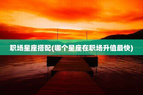 职场星座搭配(哪个星座在职场升值最快)