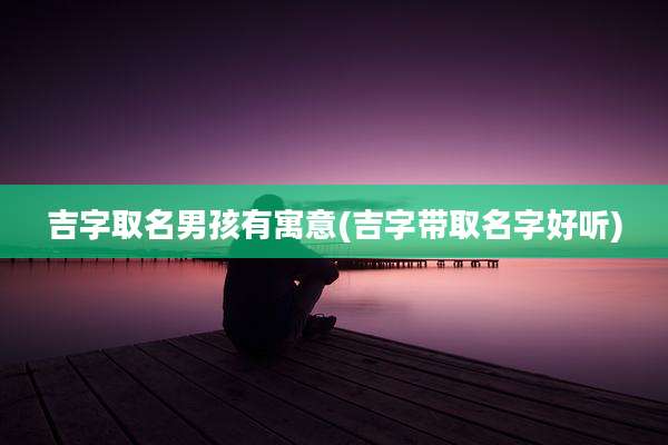 吉字取名男孩有寓意(吉字带取名字好听)