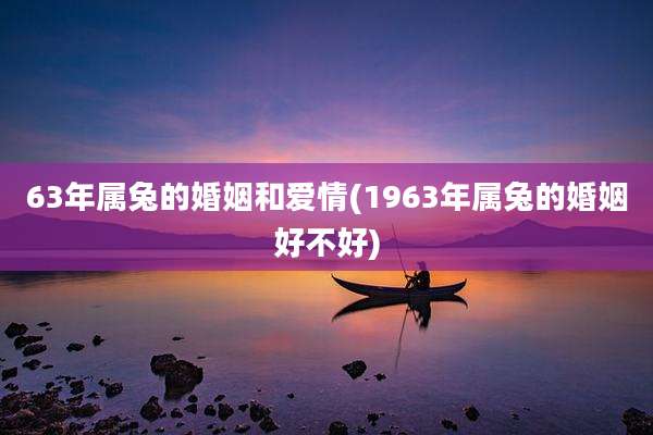 63年属兔的婚姻和爱情(1963年属兔的婚姻好不好)