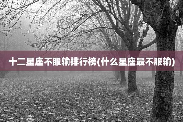 十二星座不服输排行榜(什么星座最不服输)