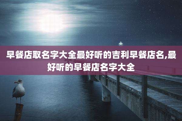 早餐店取名字大全最好听的吉利早餐店名,最好听的早餐店名字大全