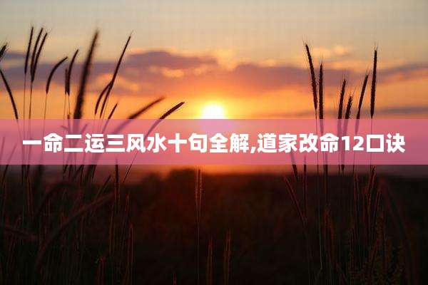 一命二运三风水十句全解,道家改命12口诀