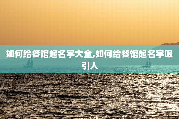 如何给餐馆起名字大全,如何给餐馆起名字吸引人