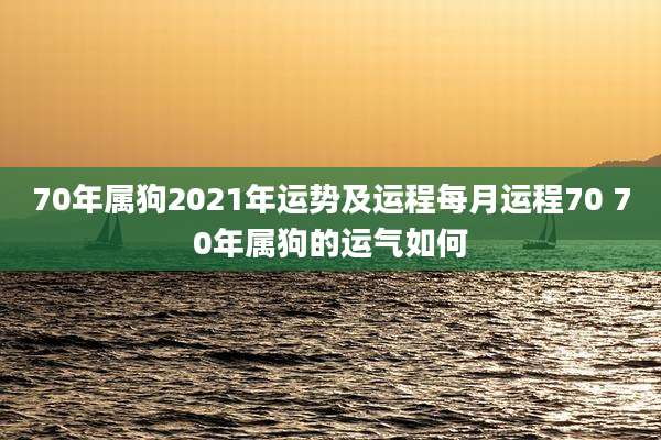 70年属狗2021年运势及运程每月运程70 70年属狗的运气如何