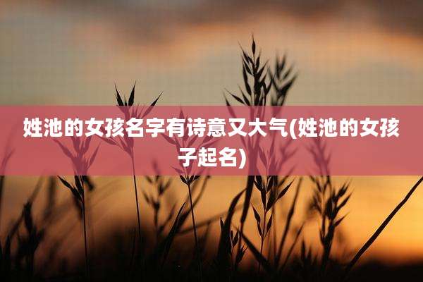 姓池的女孩名字有诗意又大气(姓池的女孩子起名)