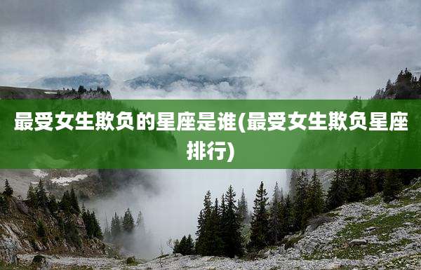 最受女生欺负的星座是谁(最受女生欺负星座排行)