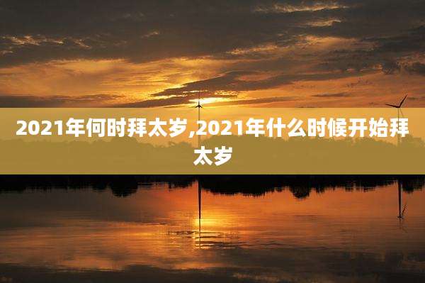 2021年何时拜太岁,2021年什么时候开始拜太岁
