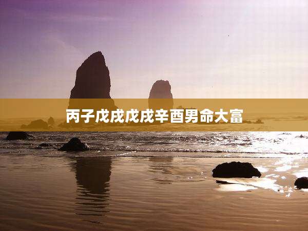 丙子戊戌戊戌辛酉男命大富