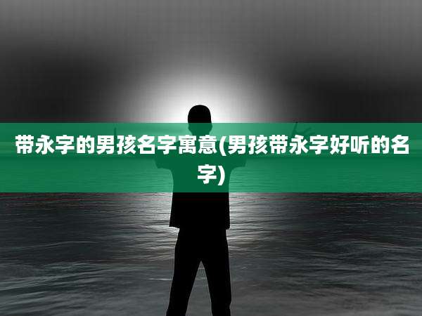 带永字的男孩名字寓意(男孩带永字好听的名字)