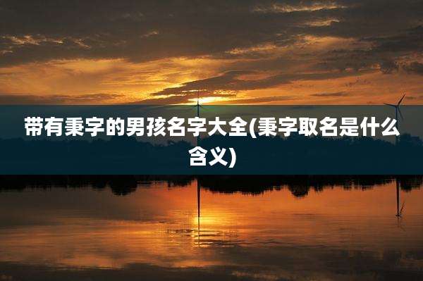带有秉字的男孩名字大全(秉字取名是什么含义)