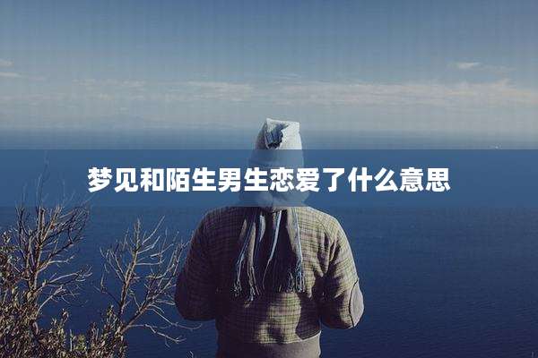 梦见和陌生男生恋爱了什么意思