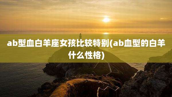 ab型血白羊座女孩比较特别(ab血型的白羊什么性格)