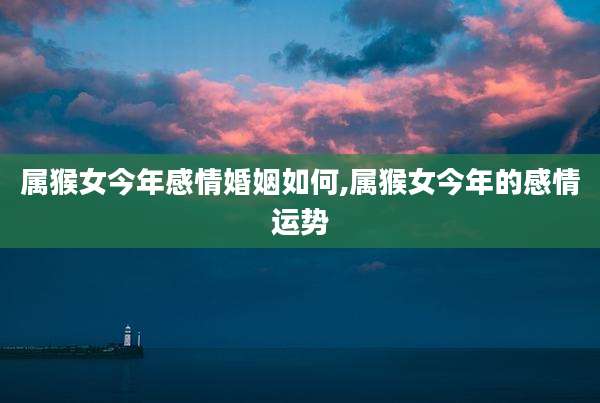 属猴女今年感情婚姻如何,属猴女今年的感情运势