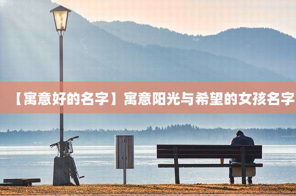 【寓意好的名字】寓意阳光与希望的女孩名字