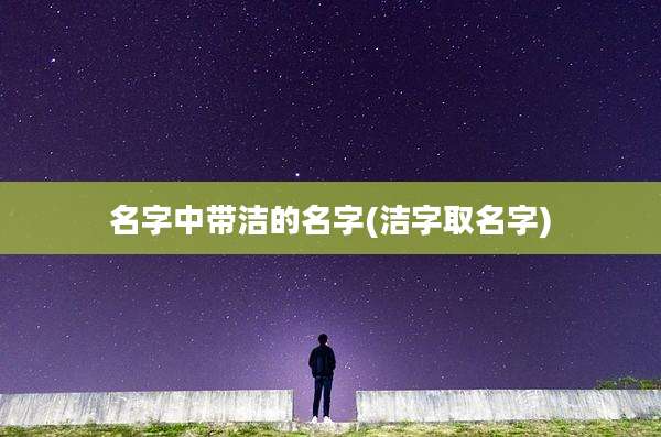 名字中带洁的名字(洁字取名字)