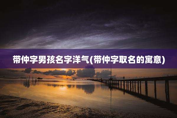 带仲字男孩名字洋气(带仲字取名的寓意)