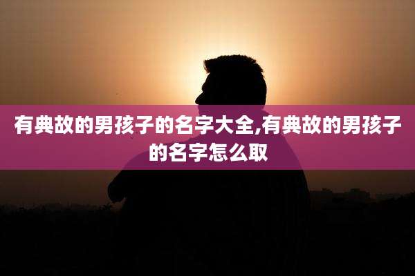 有典故的男孩子的名字大全,有典故的男孩子的名字怎么取