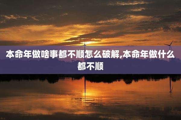 本命年做啥事都不顺怎么破解,本命年做什么都不顺