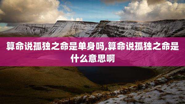 算命说孤独之命是单身吗,算命说孤独之命是什么意思啊